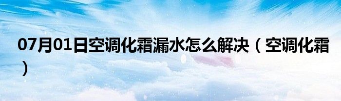 07月01日空调化霜漏水怎么解决（空调化霜）