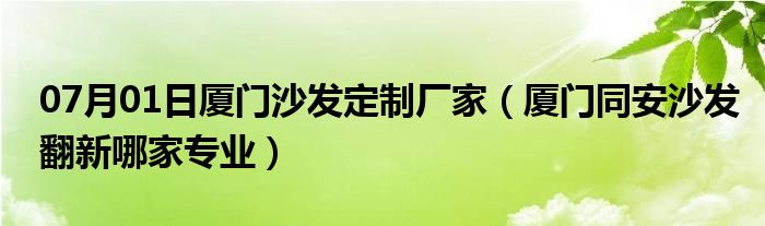 07月01日厦门沙发定制厂家（厦门同安沙发翻新哪家专业）