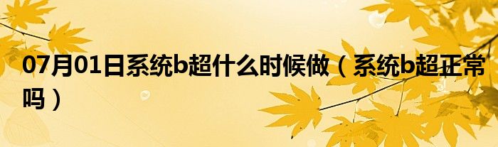 07月01日系统b超什么时候做（系统b超正常吗）