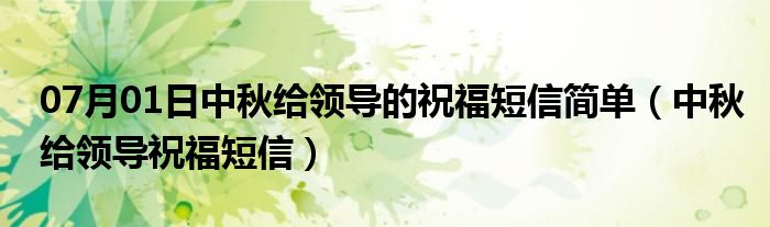 07月01日中秋给领导的祝福短信简单（中秋给领导祝福短信）