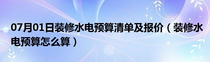 07月01日装修水电预算清单及报价（装修水电预算怎么算）