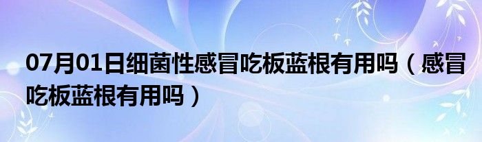 07月01日细菌性感冒吃板蓝根有用吗（感冒吃板蓝根有用吗）