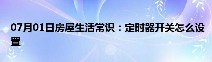 07月01日房屋生活常识：定时器开关怎么设置