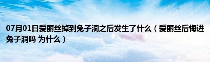 07月01日爱丽丝掉到兔子洞之后发生了什么（爱丽丝后悔进兔子洞吗 为什么）