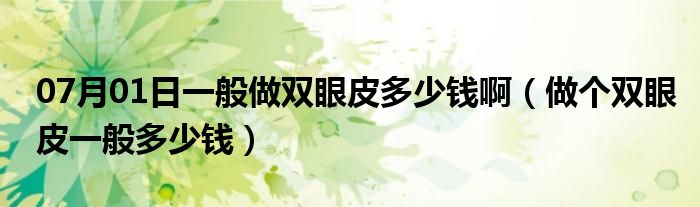 07月01日一般做双眼皮多少钱啊（做个双眼皮一般多少钱）