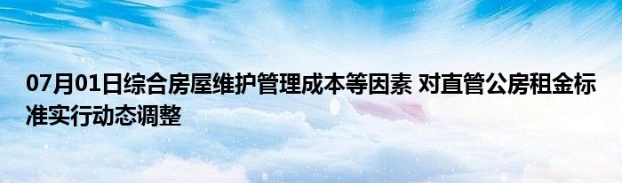 07月01日综合房屋维护管理成本等因素 对直管公房租金标准实行动态调整