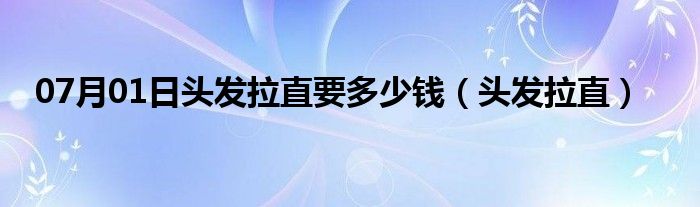 07月01日头发拉直要多少钱（头发拉直）