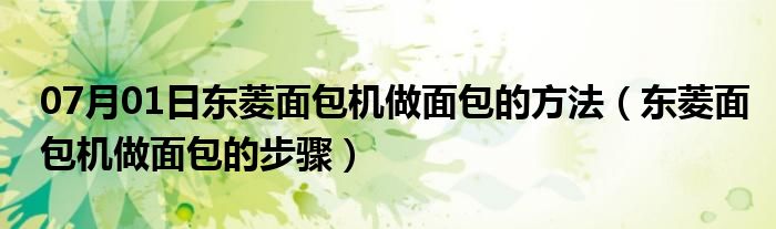 07月01日东菱面包机做面包的方法（东菱面包机做面包的步骤）