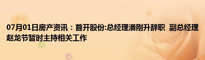 07月01日房产资讯：首开股份:总经理潘刚升辞职  副总经理赵龙节暂时主持相关工作