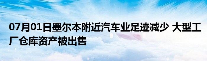 07月01日墨尔本附近汽车业足迹减少 大型工厂仓库资产被出售