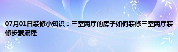 07月01日装修小知识：三室两厅的房子如何装修三室两厅装修步骤流程