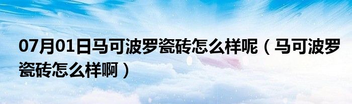 07月01日马可波罗瓷砖怎么样呢（马可波罗瓷砖怎么样啊）