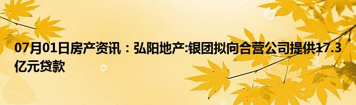 07月01日房产资讯：弘阳地产:银团拟向合营公司提供17.3亿元贷款