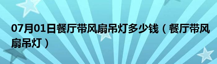 07月01日餐厅带风扇吊灯多少钱（餐厅带风扇吊灯）