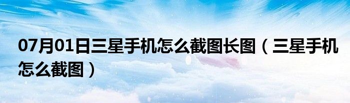 07月01日三星手机怎么截图长图（三星手机怎么截图）