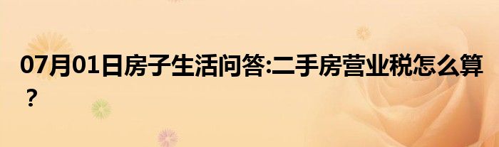 07月01日房子生活问答:二手房营业税怎么算？