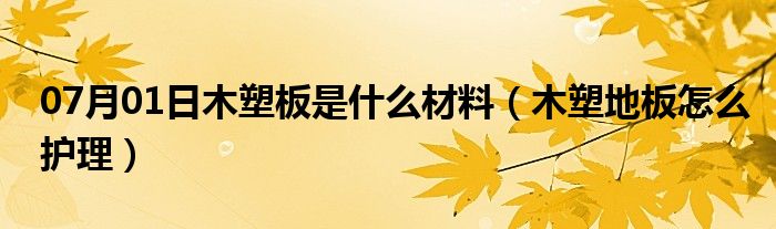 07月01日木塑板是什么材料（木塑地板怎么护理）