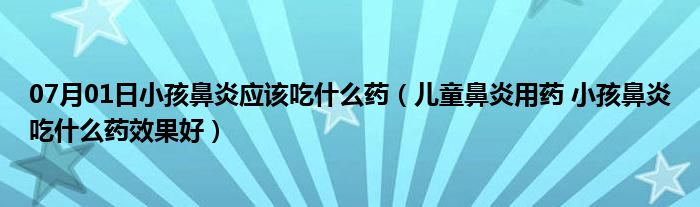 07月01日小孩鼻炎应该吃什么药（儿童鼻炎用药 小孩鼻炎吃什么药效果好）