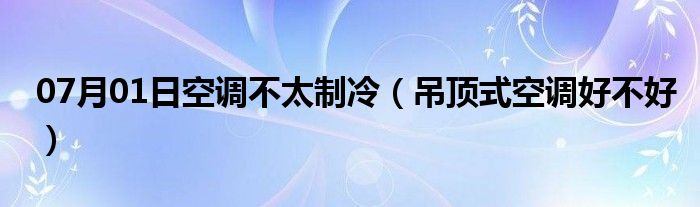 07月01日空调不太制冷（吊顶式空调好不好）