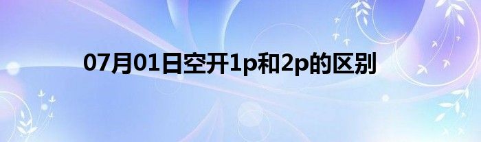 07月01日空开1p和2p的区别