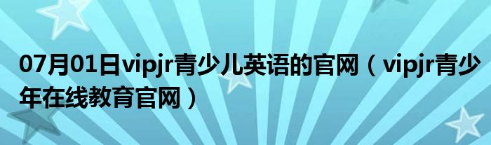 07月01日vipjr青少儿英语的官网（vipjr青少年在线教育官网）