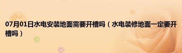 07月01日水电安装地面需要开槽吗（水电装修地面一定要开槽吗）