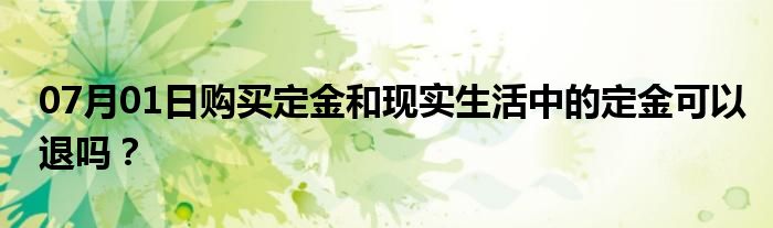 07月01日购买定金和现实生活中的定金可以退吗？