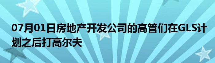 07月01日房地产开发公司的高管们在GLS计划之后打高尔夫