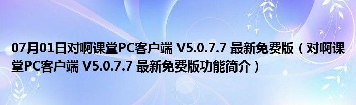 07月01日对啊课堂PC客户端 V5.0.7.7 最新免费版（对啊课堂PC客户端 V5.0.7.7 最新免费版功能简介）