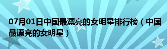 07月01日中国最漂亮的女明星排行榜（中国最漂亮的女明星）