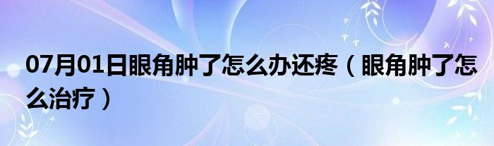 07月01日眼角肿了怎么办还疼（眼角肿了怎么治疗）