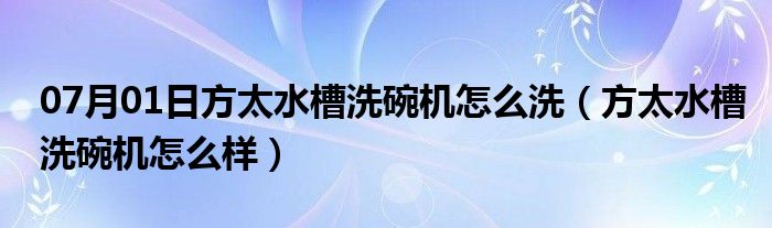 07月01日方太水槽洗碗机怎么洗（方太水槽洗碗机怎么样）