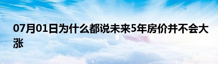 07月01日为什么都说未来5年房价并不会大涨