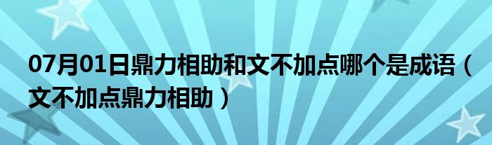 07月01日鼎力相助和文不加点哪个是成语（文不加点鼎力相助）