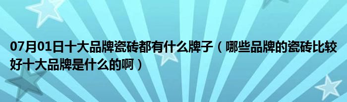 07月01日十大品牌瓷砖都有什么牌子（哪些品牌的瓷砖比较好十大品牌是什么的啊）