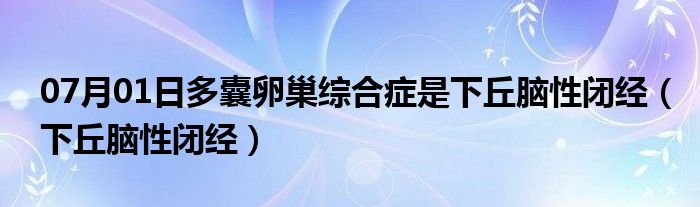 07月01日多囊卵巢综合症是下丘脑性闭经（下丘脑性闭经）