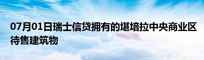 07月01日瑞士信贷拥有的堪培拉中央商业区待售建筑物