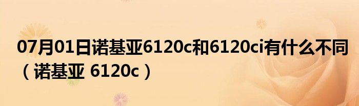 07月01日诺基亚6120c和6120ci有什么不同（诺基亚 6120c）