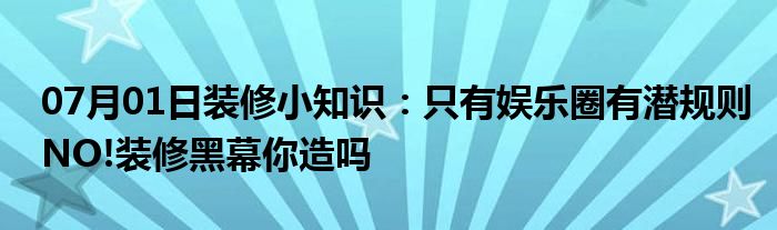 07月01日装修小知识：只有娱乐圈有潜规则NO!装修黑幕你造吗