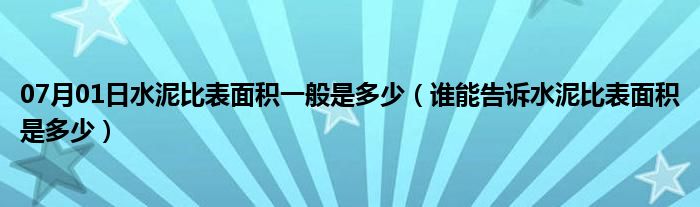 07月01日水泥比表面积一般是多少（谁能告诉水泥比表面积是多少）