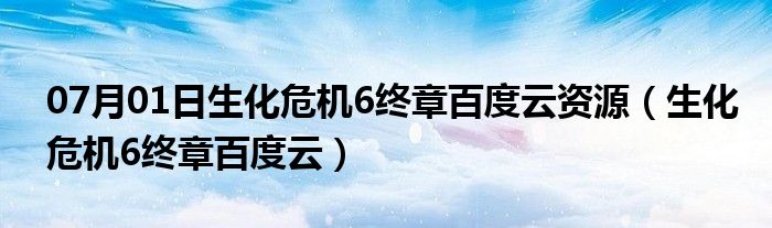 07月01日生化危机6终章百度云资源（生化危机6终章百度云）