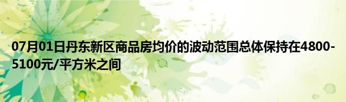 07月01日丹东新区商品房均价的波动范围总体保持在4800-5100元/平方米之间