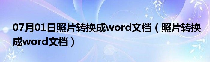 07月01日照片转换成word文档（照片转换成word文档）