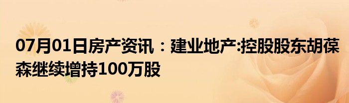 07月01日房产资讯：建业地产:控股股东胡葆森继续增持100万股