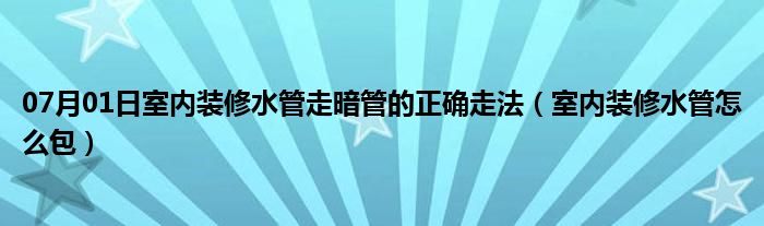 07月01日室内装修水管走暗管的正确走法（室内装修水管怎么包）