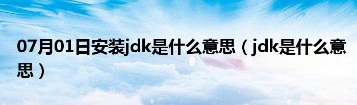 07月01日安装jdk是什么意思（jdk是什么意思）