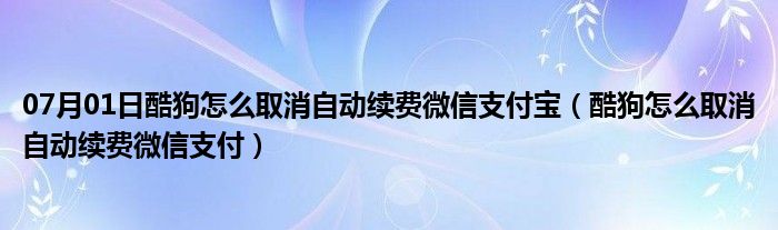 07月01日酷狗怎么取消自动续费微信支付宝（酷狗怎么取消自动续费微信支付）