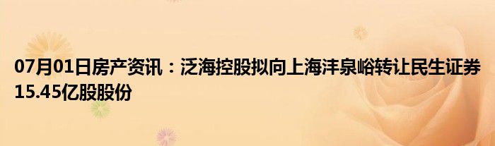 07月01日房产资讯：泛海控股拟向上海沣泉峪转让民生证券15.45亿股股份