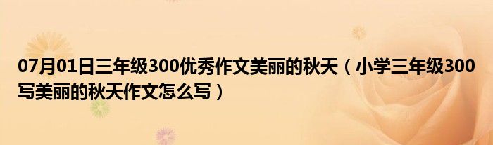 07月01日三年级300优秀作文美丽的秋天（小学三年级300写美丽的秋天作文怎么写）