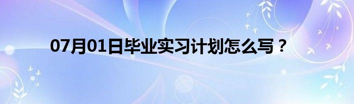 07月01日毕业实习计划怎么写？